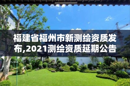 福建省福州市新测绘资质发布,2021测绘资质延期公告福建省。