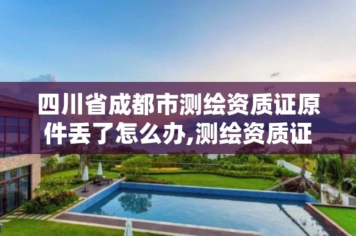 四川省成都市测绘资质证原件丢了怎么办,测绘资质证书颁发部门。