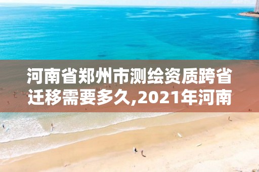 河南省郑州市测绘资质跨省迁移需要多久,2021年河南新测绘资质办理。