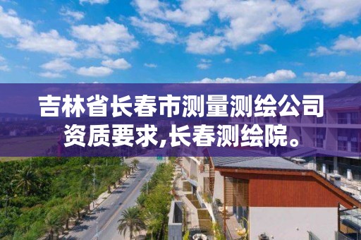 吉林省长春市测量测绘公司资质要求,长春测绘院。