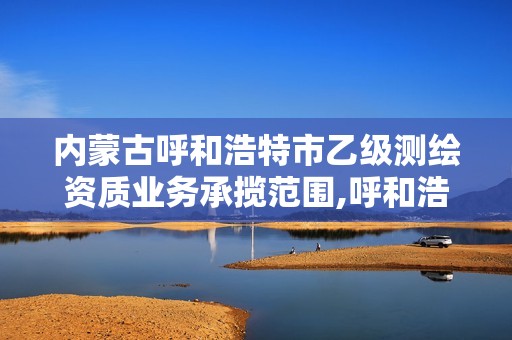 内蒙古呼和浩特市乙级测绘资质业务承揽范围,呼和浩特测绘局属于什么单位管理。