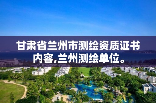 甘肃省兰州市测绘资质证书内容,兰州测绘单位。