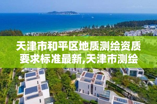 天津市和平区地质测绘资质要求标准最新,天津市测绘院地理信息中心。