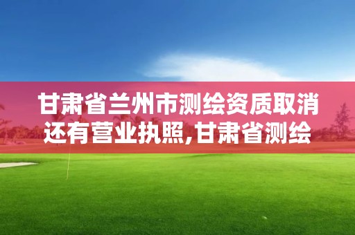 甘肃省兰州市测绘资质取消还有营业执照,甘肃省测绘资质延期公告。