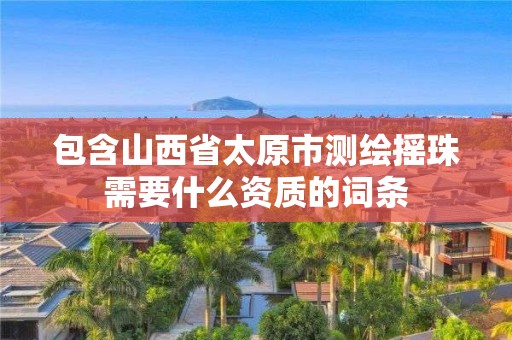 包含山西省太原市测绘摇珠需要什么资质的词条