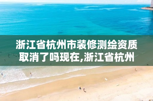 浙江省杭州市装修测绘资质取消了吗现在,浙江省杭州市装修测绘资质取消了吗现在。