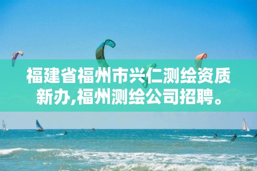 福建省福州市兴仁测绘资质新办,福州测绘公司招聘。