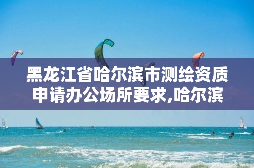 黑龙江省哈尔滨市测绘资质申请办公场所要求,哈尔滨测绘局是干什么的。