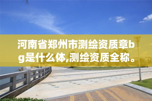 河南省郑州市测绘资质章bg是什么体,测绘资质全称。