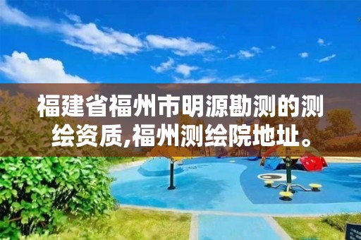 福建省福州市明源勘测的测绘资质,福州测绘院地址。