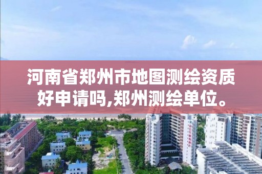 河南省郑州市地图测绘资质好申请吗,郑州测绘单位。