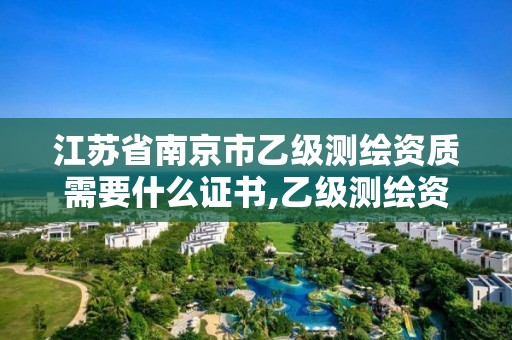 江苏省南京市乙级测绘资质需要什么证书,乙级测绘资质需要几个注册测绘师师。