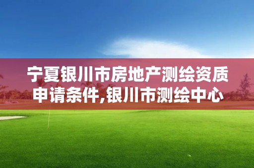 宁夏银川市房地产测绘资质申请条件,银川市测绘中心。