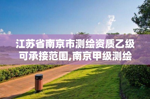 江苏省南京市测绘资质乙级可承接范围,南京甲级测绘公司排名。