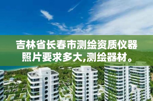 吉林省长春市测绘资质仪器照片要求多大,测绘器材。