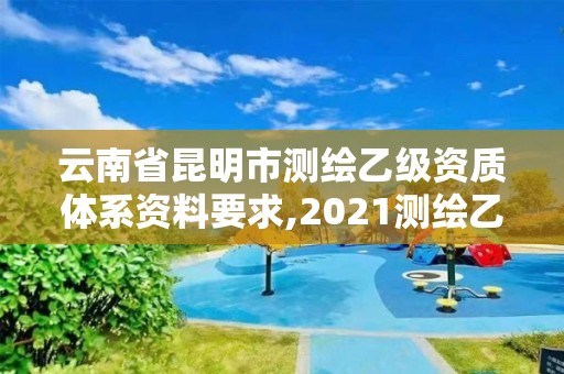 云南省昆明市测绘乙级资质体系资料要求,2021测绘乙级资质申报条件。