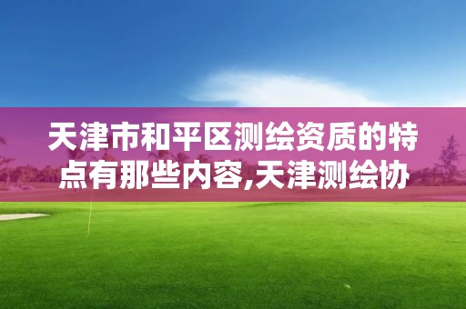 天津市和平区测绘资质的特点有那些内容,天津测绘协会。