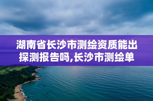 湖南省长沙市测绘资质能出探测报告吗,长沙市测绘单位招聘。