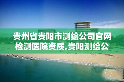 贵州省贵阳市测绘公司官网检测医院资质,贵阳测绘公司招聘信息。