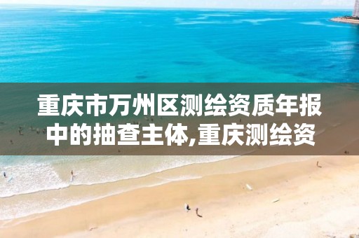 重庆市万州区测绘资质年报中的抽查主体,重庆测绘资质办理。