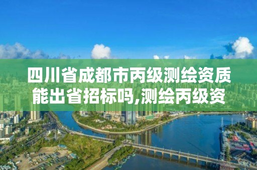 四川省成都市丙级测绘资质能出省招标吗,测绘丙级资质人员。