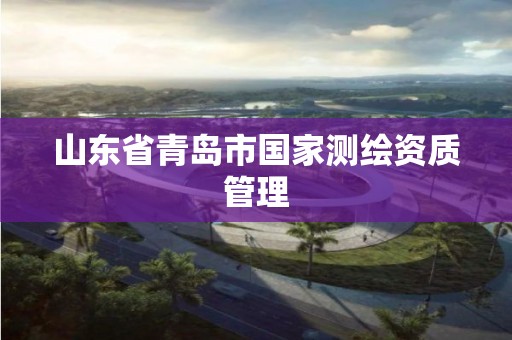 山东省青岛市国家测绘资质管理