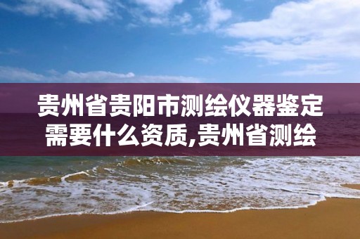 贵州省贵阳市测绘仪器鉴定需要什么资质,贵州省测绘资质管理规定。