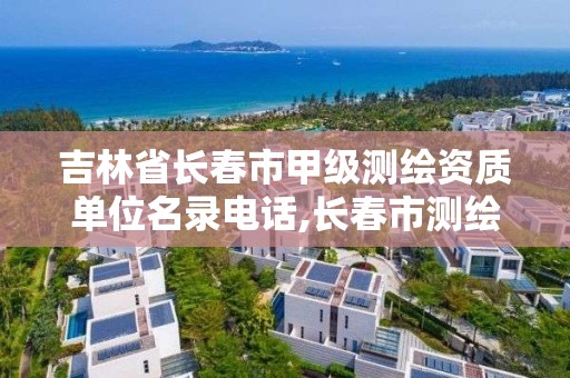 吉林省长春市甲级测绘资质单位名录电话,长春市测绘院属于什么单位。