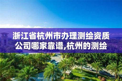 浙江省杭州市办理测绘资质公司哪家靠谱,杭州的测绘公司。