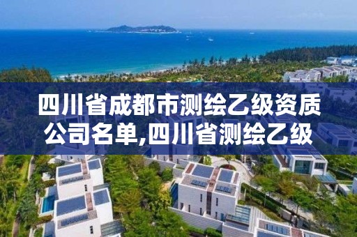 四川省成都市测绘乙级资质公司名单,四川省测绘乙级资质条件。