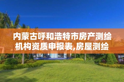 内蒙古呼和浩特市房产测绘机构资质申报表,房屋测绘资质如何申请。