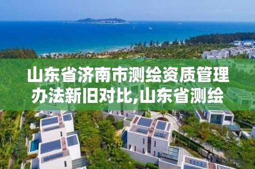 山东省济南市测绘资质管理办法新旧对比,山东省测绘资质管理规定。