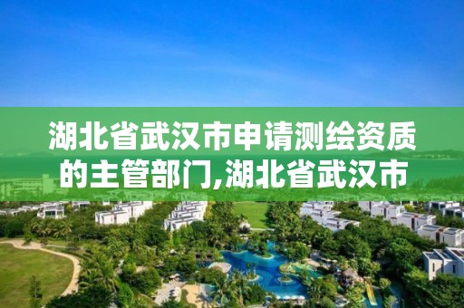 湖北省武汉市申请测绘资质的主管部门,湖北省武汉市申请测绘资质的主管部门是。