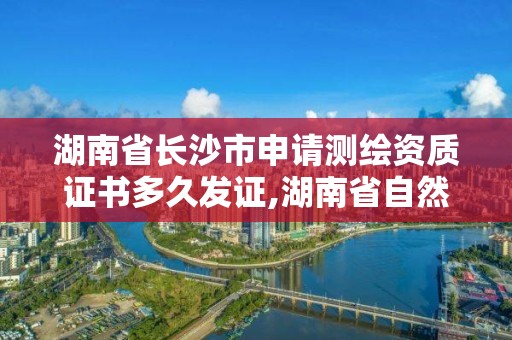 湖南省长沙市申请测绘资质证书多久发证,湖南省自然资源厅关于延长测绘资质证书有效期的公告。