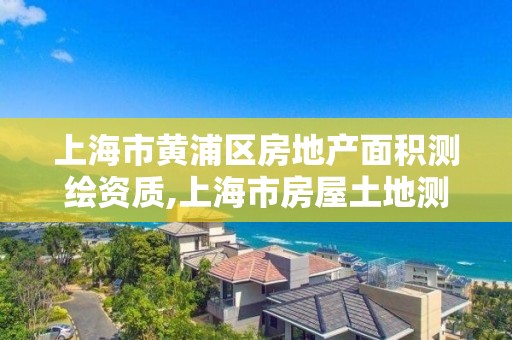 上海市黄浦区房地产面积测绘资质,上海市房屋土地测绘中心地址?。