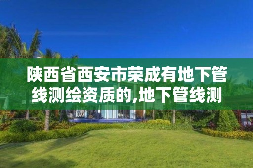 陕西省西安市荣成有地下管线测绘资质的,地下管线测绘收费标准。