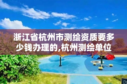 浙江省杭州市测绘资质要多少钱办理的,杭州测绘单位。