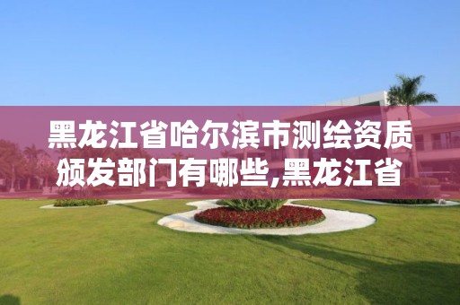 黑龙江省哈尔滨市测绘资质颁发部门有哪些,黑龙江省哈尔滨市测绘局。