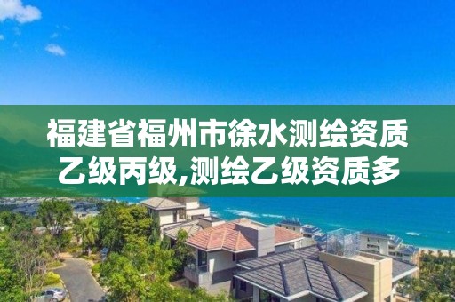 福建省福州市徐水测绘资质乙级丙级,测绘乙级资质多少钱。