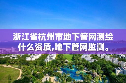 浙江省杭州市地下管网测绘什么资质,地下管网监测。