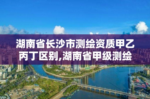 湖南省长沙市测绘资质甲乙丙丁区别,湖南省甲级测绘单位。