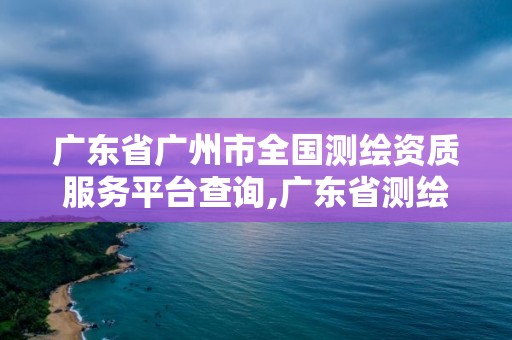 广东省广州市全国测绘资质服务平台查询,广东省测绘资质办理流程。