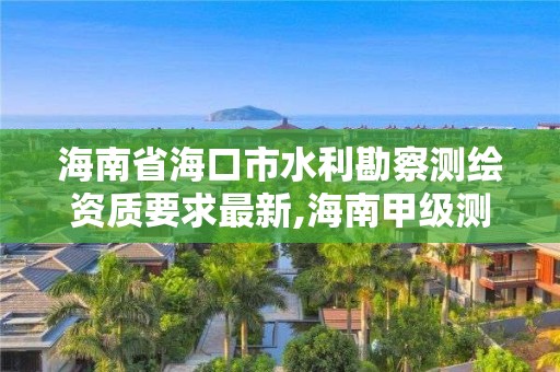 海南省海口市水利勘察测绘资质要求最新,海南甲级测绘资质单位。