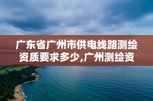 广东省广州市供电线路测绘资质要求多少,广州测绘资质代办。