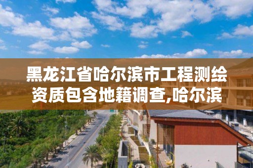 黑龙江省哈尔滨市工程测绘资质包含地籍调查,哈尔滨市测绘公司。