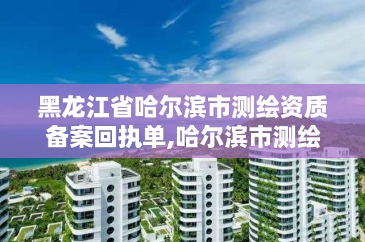 黑龙江省哈尔滨市测绘资质备案回执单,哈尔滨市测绘院。