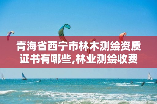 青海省西宁市林木测绘资质证书有哪些,林业测绘收费标准。