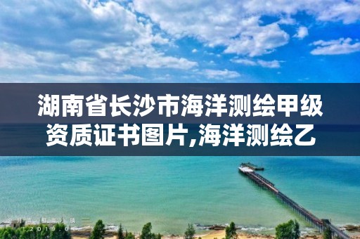 湖南省长沙市海洋测绘甲级资质证书图片,海洋测绘乙级资质标准。