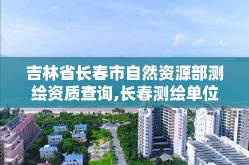 吉林省长春市自然资源部测绘资质查询,长春测绘单位。