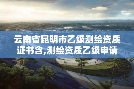 云南省昆明市乙级测绘资质证书含,测绘资质乙级申请需要什么条件。